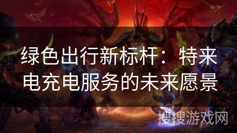 绿色出行新标杆:特来电充电服务的未来愿景 绿色出行新标杆:特来电充电服务的未来愿景