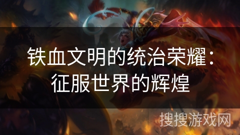 铁血文明的统治荣耀:征服世界的辉煌 铁血文明的统治荣耀:征服世界的辉煌