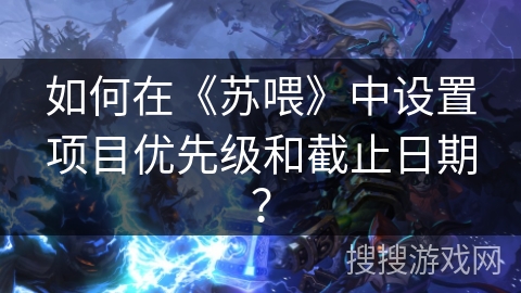如何在《苏喂》中设置项目优先级和截止日期? 如何在《苏喂》中设置项目优先级和截止日期?