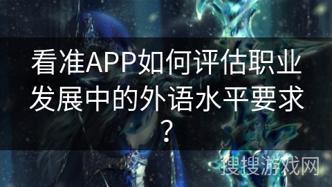 看准APP如何评估职业发展中的外语水平要求？