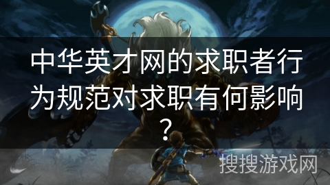 中华英才网的求职者行为规范对求职有何影响? 中华英才网的求职者行为规范对求职有何影响?