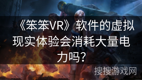 《笨笨VR》软件的虚拟现实体验会消耗大量电力吗? 《笨笨VR》软件的虚拟现实体验会消耗大量电力吗?