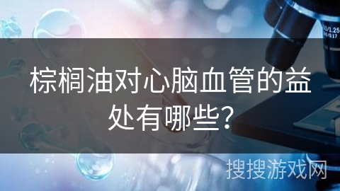棕榈油对心脑血管的益处有哪些?
