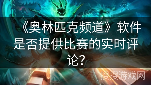 《奥林匹克频道》软件是否提供比赛的实时评论? 《奥林匹克频道》软件是否提供比赛的实时评论?