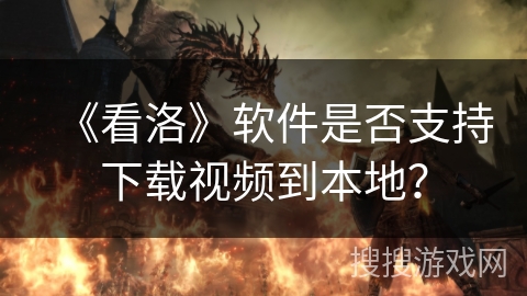 《看洛》软件是否支持下载视频到本地？