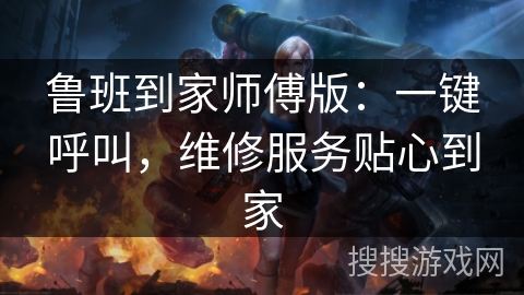 鲁班到家师傅版:一键呼叫,维修服务贴心到家 鲁班到家师傅版:一键呼叫,维修服务贴心到家