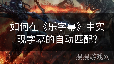 如何在《乐字幕》中实现字幕的自动匹配? 如何在《乐字幕》中实现字幕的自动匹配?