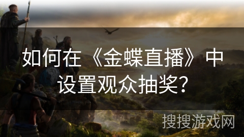 如何在《金蝶直播》中设置观众抽奖？