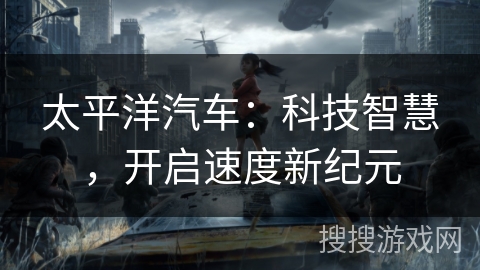 太平洋汽车:科技智慧,开启速度新纪元 太平洋汽车:科技智慧,开启速度新纪元