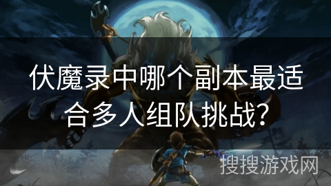 伏魔录中哪个副本最适合多人组队挑战? 伏魔录中哪个副本最适合多人组队挑战?