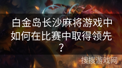 白金岛长沙麻将游戏中如何在比赛中取得领先? 白金岛长沙麻将游戏中如何在比赛中取得领先?
