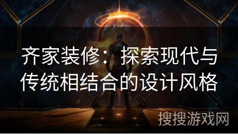 齐家装修:探索现代与传统相结合的设计风格 齐家装修:探索现代与传统相结合的设计风格