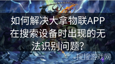 如何解决大拿物联APP在搜索设备时出现的无法识别问题？