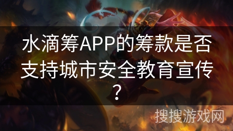 水滴筹APP的筹款是否支持城市安全教育宣传? 水滴筹APP的筹款是否支持城市安全教育宣传?