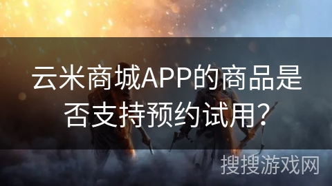 云米商城APP的商品是否支持预约试用? 云米商城APP的商品是否支持预约试用?