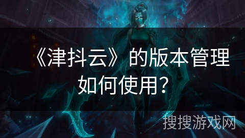 《津抖云》的版本管理如何使用？