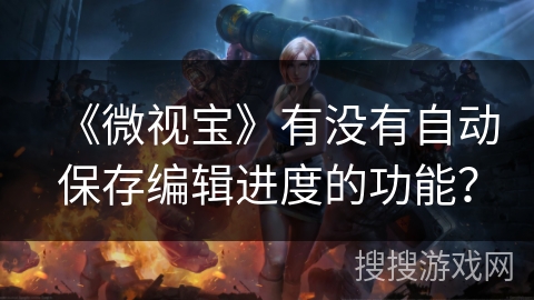 《微视宝》有没有自动保存编辑进度的功能? 《微视宝》有没有自动保存编辑进度的功能?
