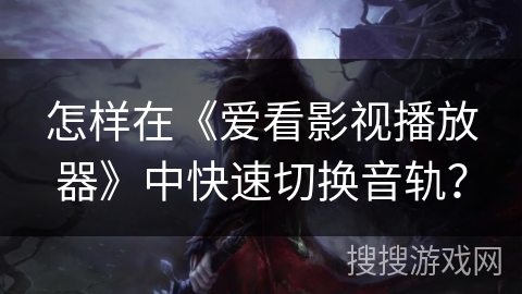 怎样在《爱看影视播放器》中快速切换音轨? 怎样在《爱看影视播放器》中快速切换音轨?