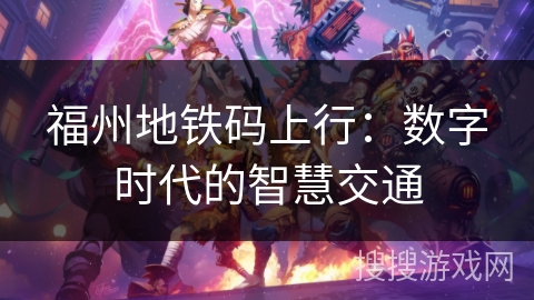 福州地铁码上行:数字时代的智慧交通 福州地铁码上行:数字时代的智慧交通