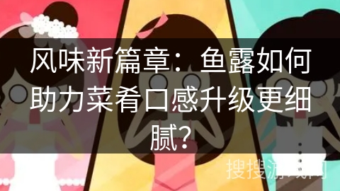 风味新篇章：鱼露如何助力菜肴口感升级更细腻？