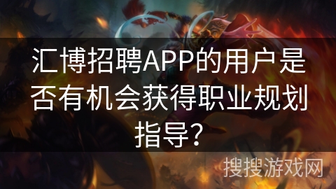 汇博招聘APP的用户是否有机会获得职业规划指导? 汇博招聘APP的用户是否有机会获得职业规划指导?
