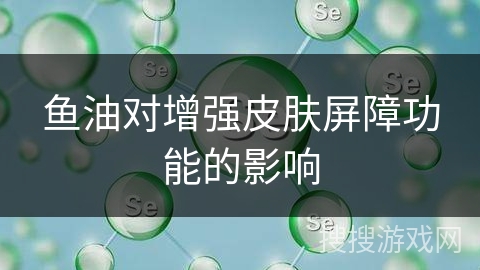 鱼油对增强皮肤屏障功能的影响