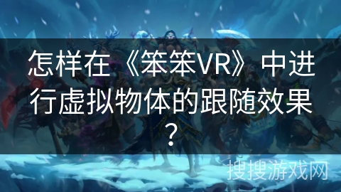 怎样在《笨笨VR》中进行虚拟物体的跟随效果? 怎样在《笨笨VR》中进行虚拟物体的跟随效果?