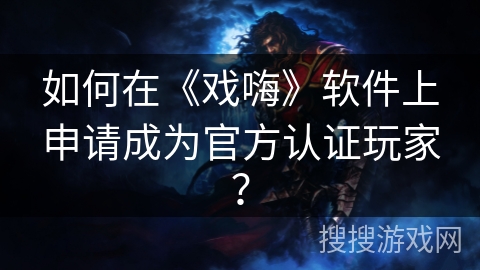 如何在《戏嗨》软件上申请成为官方认证玩家? 如何在《戏嗨》软件上申请成为官方认证玩家?