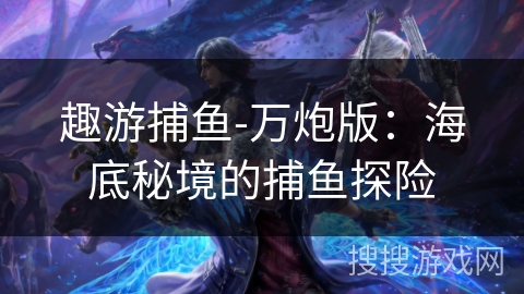 趣游捕鱼-万炮版:海底秘境的捕鱼探险 趣游捕鱼-万炮版:海底秘境的捕鱼探险