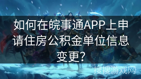 如何在皖事通APP上申请住房公积金单位信息变更? 如何在皖事通APP上申请住房公积金单位信息变更?