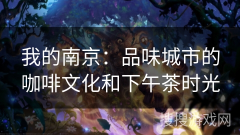 我的南京:品味城市的咖啡文化和下午茶时光 我的南京:品味城市的咖啡文化和下午茶时光