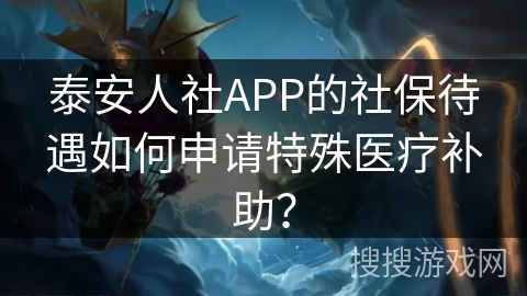 泰安人社APP的社保待遇如何申请特殊医疗补助? 泰安人社APP的社保待遇如何申请特殊医疗补助?
