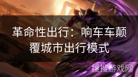 革命性出行:响车车颠覆城市出行模式 革命性出行:响车车颠覆城市出行模式