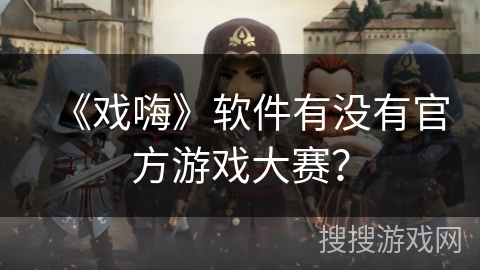 《戏嗨》软件有没有官方游戏大赛? 《戏嗨》软件有没有官方游戏大赛?