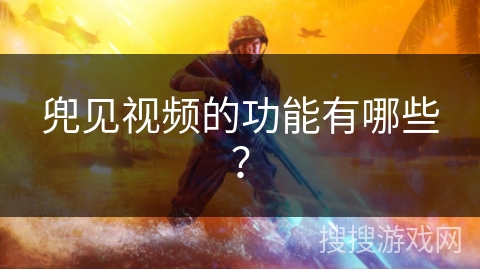 兜见视频的功能有哪些? 兜见视频的功能有哪些?