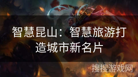 智慧昆山:智慧旅游打造城市新名片 智慧昆山:智慧旅游打造城市新名片