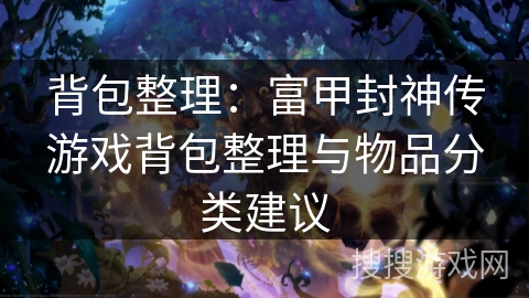 背包整理:富甲封神传游戏背包整理与物品分类建议 背包整理:富甲封神传游戏背包整理与物品分类建议