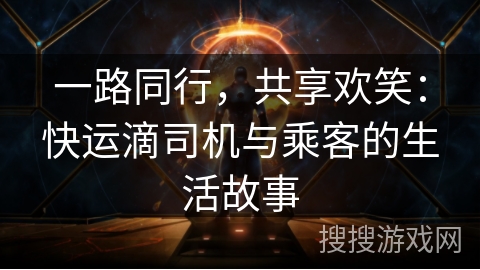 一路同行,共享欢笑:快运滴司机与乘客的生活故事 一路同行,共享欢笑:快运滴司机与乘客的生活故事