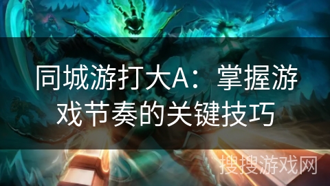 同城游打大A:掌握游戏节奏的关键技巧 同城游打大A:掌握游戏节奏的关键技巧