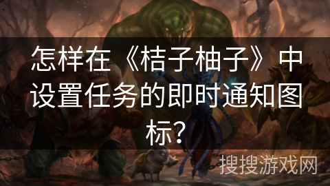 怎样在《桔子柚子》中设置任务的即时通知图标? 怎样在《桔子柚子》中设置任务的即时通知图标?