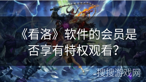 《看洛》软件的会员是否享有特权观看？