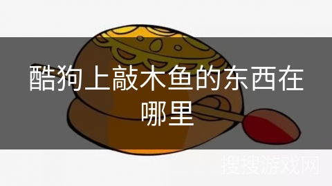 酷狗上敲木鱼的东西在哪里 酷狗上敲木鱼的东西在哪里