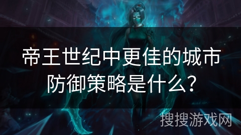 帝王世纪中更佳的城市防御策略是什么? 帝王世纪中更佳的城市防御策略是什么?