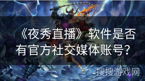 《夜秀直播》软件是否有官方社交媒体账号? 《夜秀直播》软件是否有官方社交媒体账号?