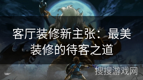 客厅装修新主张：最美装修的待客之道