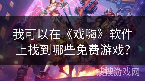 我可以在《戏嗨》软件上找到哪些免费游戏? 我可以在《戏嗨》软件上找到哪些免费游戏?