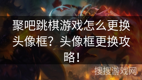 聚吧跳棋游戏怎么更换头像框?头像框更换攻略! 聚吧跳棋游戏怎么更换头像框?头像框更换攻略!