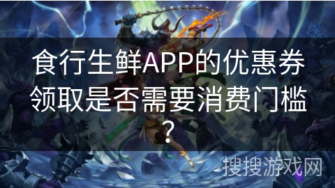 食行生鲜APP的优惠券领取是否需要消费门槛? 食行生鲜APP的优惠券领取是否需要消费门槛?