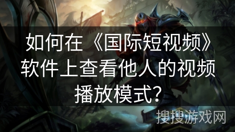如何在《国际短视频》软件上查看他人的视频播放模式? 如何在《国际短视频》软件上查看他人的视频播放模式?