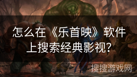 怎么在《乐首映》软件上搜索经典影视？